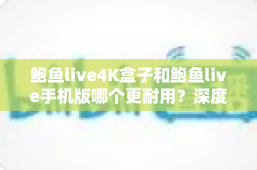 鲍鱼live4K盒子和鲍鱼live手机版哪个更耐用?深度解析设备寿命与长期使用体验 鲍鱼live4K盒子和鲍鱼live手机版哪个更耐用?深度解析设备寿命与长期使用体验