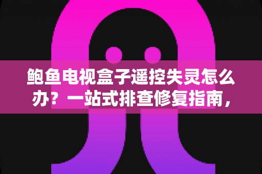鲍鱼电视盒子遥控失灵怎么办？一站式排查修复指南，轻松找回顺畅观影体验