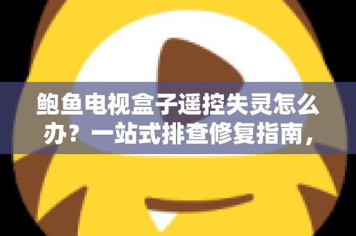 鲍鱼电视盒子遥控失灵怎么办？一站式排查修复指南，轻松找回顺畅观影体验