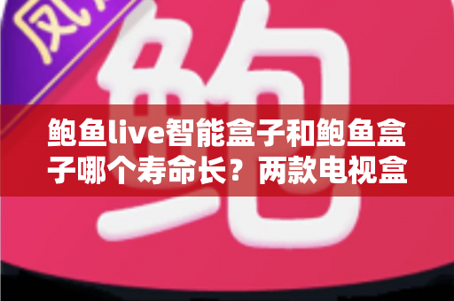 鲍鱼live智能盒子和鲍鱼盒子哪个寿命长?两款电视盒子耐用性全面对比与选购保养指南 鲍鱼live智能盒子和鲍鱼盒子哪个寿命长?两款电视盒子耐用性全面对比与选购保养指南