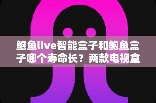 鲍鱼live智能盒子和鲍鱼盒子哪个寿命长?两款电视盒子耐用性全面对比与选购保养指南 鲍鱼live智能盒子和鲍鱼盒子哪个寿命长?两款电视盒子耐用性全面对比与选购保养指南