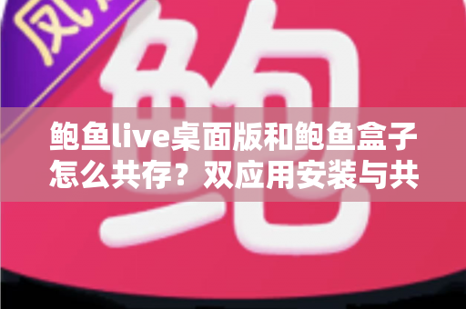 鲍鱼live桌面版和鲍鱼盒子怎么共存？双应用安装与共处全攻略