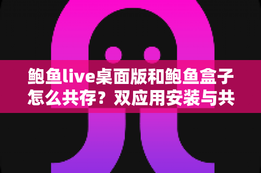 鲍鱼live桌面版和鲍鱼盒子怎么共存？双应用安装与共处全攻略