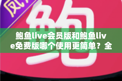 鲍鱼live会员版和鲍鱼live免费版哪个使用更简单?全面对比评测帮你选对版本快速上手 鲍鱼live会员版和鲍鱼live免费版哪个使用更简单?全面对比评测帮你选对版本快速上手