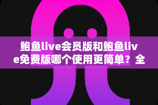 鲍鱼live会员版和鲍鱼live免费版哪个使用更简单?全面对比评测帮你选对版本快速上手 鲍鱼live会员版和鲍鱼live免费版哪个使用更简单?全面对比评测帮你选对版本快速上手