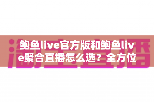 鲍鱼live官方版和鲍鱼live聚合直播怎么选？全方位对比分析助你找到最佳观看方案