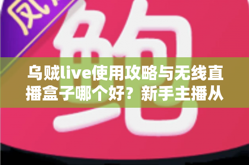 乌贼live使用攻略与无线直播盒子哪个好?新手主播从入门到进阶的完整指南 乌贼live使用攻略与无线直播盒子哪个好?新手主播从入门到进阶的完整指南
