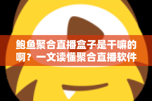 鲍鱼聚合直播盒子是干嘛的啊？一文读懂聚合直播软件的功能、原理与潜在风险