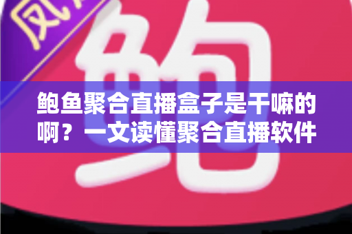 鲍鱼聚合直播盒子是干嘛的啊？一文读懂聚合直播软件的功能、原理与潜在风险