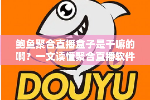 鲍鱼聚合直播盒子是干嘛的啊？一文读懂聚合直播软件的功能、原理与潜在风险