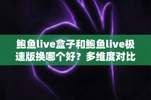 鲍鱼live盒子和鲍鱼live极速版换哪个好？多维度对比帮你一次选对版本