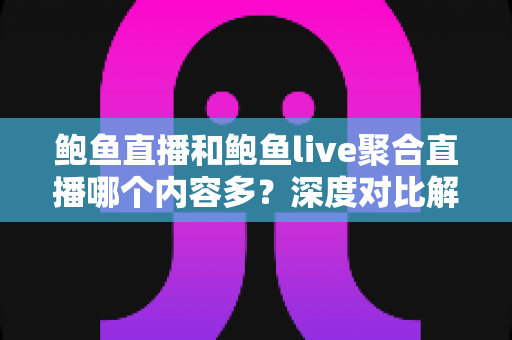 鲍鱼直播和鲍鱼live聚合直播哪个内容多?深度对比解析,帮你找到内容更丰富的直播平台 鲍鱼直播和鲍鱼live聚合直播哪个内容多?深度对比解析,帮你找到内容更丰富的直播平台