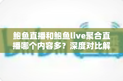 鲍鱼直播和鲍鱼live聚合直播哪个内容多？深度对比解析，帮你找到内容更丰富的直播平台