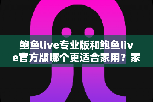 鲍鱼live专业版和鲍鱼live官方版哪个更适合家用？家用场景全维度对比与选购指南