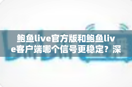 鲍鱼live官方版和鲍鱼live客户端哪个信号更稳定?深度对比解析与流畅观看选择指南 鲍鱼live官方版和鲍鱼live客户端哪个信号更稳定?深度对比解析与流畅观看选择指南