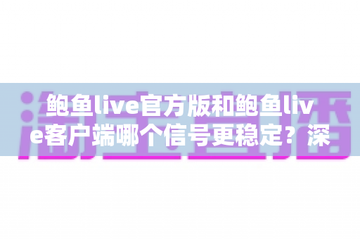 鲍鱼live官方版和鲍鱼live客户端哪个信号更稳定?深度对比解析与流畅观看选择指南 鲍鱼live官方版和鲍鱼live客户端哪个信号更稳定?深度对比解析与流畅观看选择指南
