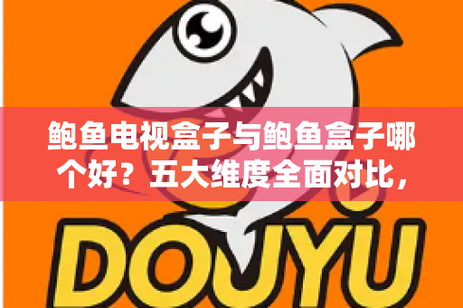 鲍鱼电视盒子与鲍鱼盒子哪个好?五大维度全面对比,帮你选对家用观影神器 鲍鱼电视盒子与鲍鱼盒子哪个好?五大维度全面对比,帮你选对家用观影神器