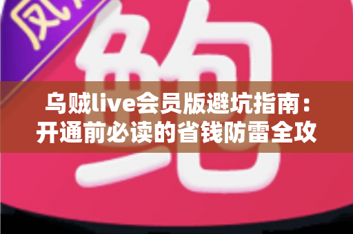 乌贼live会员版避坑指南：开通前必读的省钱防雷全攻略，让你花对每一分钱