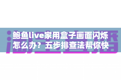 鲍鱼live家用盒子画面闪烁怎么办?五步排查法帮你快速恢复清晰稳定画质 鲍鱼live家用盒子画面闪烁怎么办?五步排查法帮你快速恢复清晰稳定画质