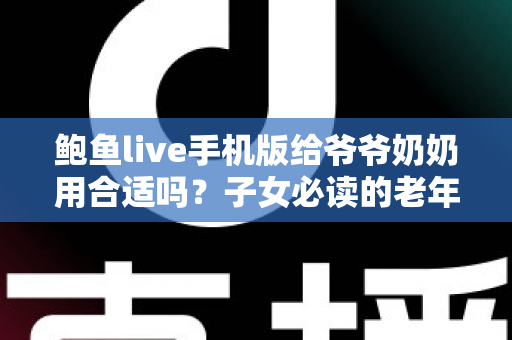 鲍鱼live手机版给爷爷奶奶用合适吗？子女必读的老年人用机安全指南