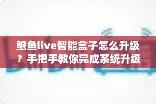 鲍鱼live智能盒子怎么升级?手把手教你完成系统升级的完整实用攻略 鲍鱼live智能盒子怎么升级?手把手教你完成系统升级的完整实用攻略
