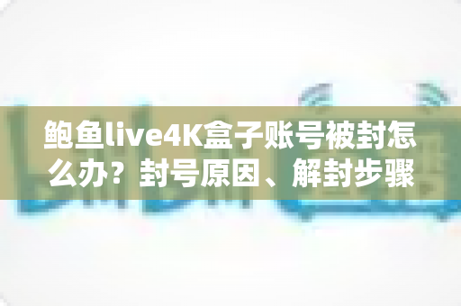 鲍鱼live4K盒子账号被封怎么办?封号原因、解封步骤与预防措施全解析 鲍鱼live4K盒子账号被封怎么办?封号原因、解封步骤与预防措施全解析