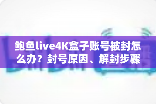 鲍鱼live4K盒子账号被封怎么办?封号原因、解封步骤与预防措施全解析 鲍鱼live4K盒子账号被封怎么办?封号原因、解封步骤与预防措施全解析