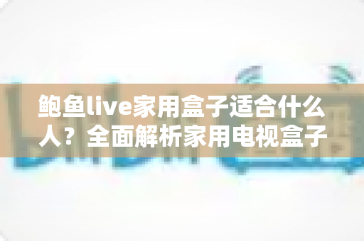 鲍鱼live家用盒子适合什么人?全面解析家用电视盒子的适用人群与选购指南 鲍鱼live家用盒子适合什么人?全面解析家用电视盒子的适用人群与选购指南
