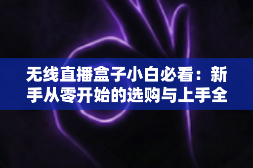 无线直播盒子小白必看：新手从零开始的选购与上手全攻略