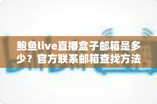 鲍鱼live直播盒子邮箱是多少？官方联系邮箱查找方法与防骗指南全解析
