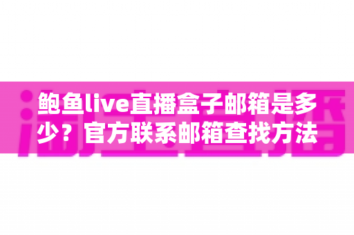 鲍鱼live直播盒子邮箱是多少？官方联系邮箱查找方法与防骗指南全解析