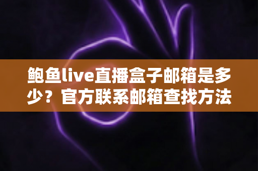 鲍鱼live直播盒子邮箱是多少？官方联系邮箱查找方法与防骗指南全解析