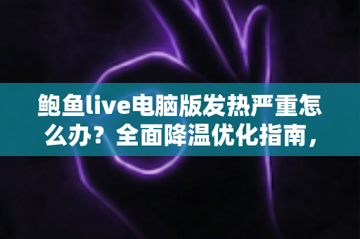 鲍鱼live电脑版发热严重怎么办?全面降温优化指南,让电脑重回清凉流畅状态 鲍鱼live电脑版发热严重怎么办?全面降温优化指南,让电脑重回清凉流畅状态