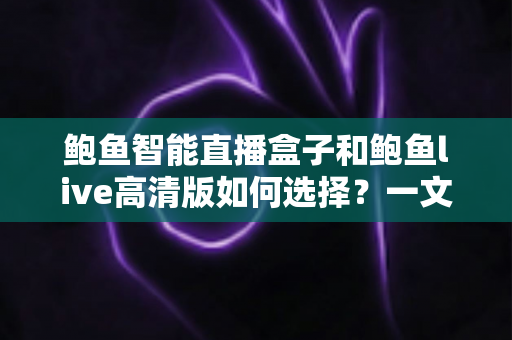 鲍鱼智能直播盒子和鲍鱼live高清版如何选择?一文读懂两者差异与实用选购指南 鲍鱼智能直播盒子和鲍鱼live高清版如何选择?一文读懂两者差异与实用选购指南