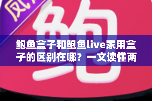 鲍鱼盒子和鲍鱼live家用盒子的区别在哪？一文读懂两款家用电视盒子的核心差异与选购指南