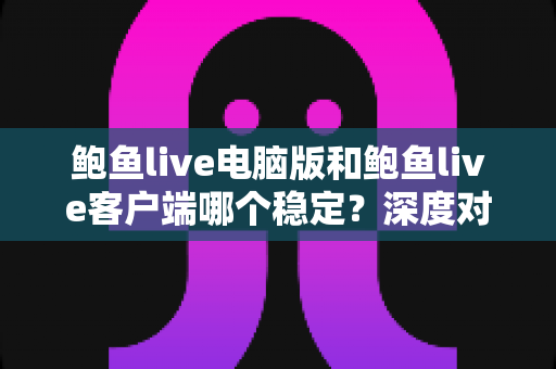 鲍鱼live电脑版和鲍鱼live客户端哪个稳定？深度对比分析与实用选择指南