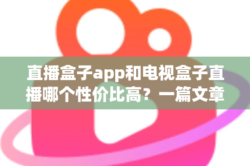直播盒子app和电视盒子直播哪个性价比高?一篇文章帮你算清这笔账,选对不花冤枉钱 直播盒子app和电视盒子直播哪个性价比高?一篇文章帮你算清这笔账,选对不花冤枉钱