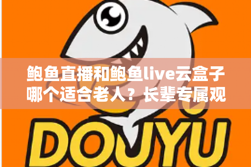 鲍鱼直播和鲍鱼live云盒子哪个适合老人？长辈专属观影方案全面对比与选购指南