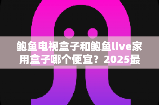 鲍鱼电视盒子和鲍鱼live家用盒子哪个便宜?2025最新价格对比与高性价比选购指南 鲍鱼电视盒子和鲍鱼live家用盒子哪个便宜?2025最新价格对比与高性价比选购指南