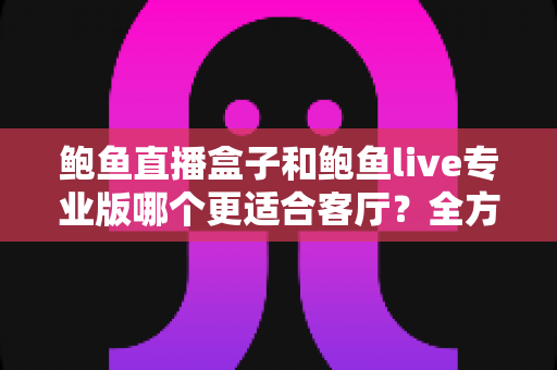 鲍鱼直播盒子和鲍鱼live专业版哪个更适合客厅?全方位对比帮你一次选对 鲍鱼直播盒子和鲍鱼live专业版哪个更适合客厅?全方位对比帮你一次选对