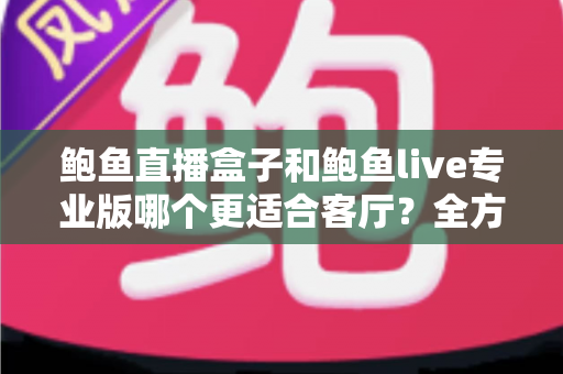 鲍鱼直播盒子和鲍鱼live专业版哪个更适合客厅?全方位对比帮你一次选对 鲍鱼直播盒子和鲍鱼live专业版哪个更适合客厅?全方位对比帮你一次选对