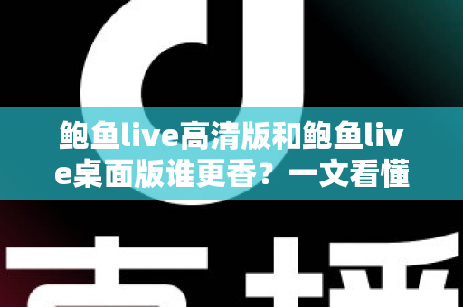 鲍鱼live高清版和鲍鱼live桌面版谁更香？一文看懂两大版本差异的最全对比指南