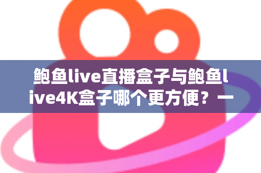 鲍鱼live直播盒子与鲍鱼live4K盒子哪个更方便?一篇讲透核心差异的实用选购指南 鲍鱼live直播盒子与鲍鱼live4K盒子哪个更方便?一篇讲透核心差异的实用选购指南