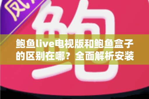 鲍鱼live电视版和鲍鱼盒子的区别在哪？全面解析安装、性能与体验差异，帮你选对大屏观影方案