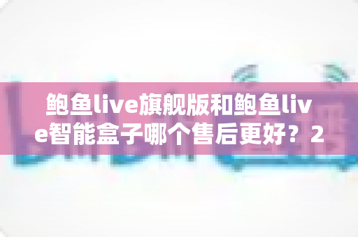 鲍鱼live旗舰版和鲍鱼live智能盒子哪个售后更好?2025最新售后服务全面对比与选购指南 鲍鱼live旗舰版和鲍鱼live智能盒子哪个售后更好?2025最新售后服务全面对比与选购指南