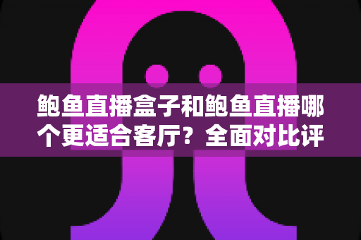 鲍鱼直播盒子和鲍鱼直播哪个更适合客厅？全面对比评测与选购指南