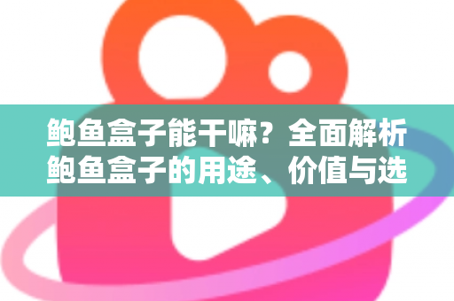 鲍鱼盒子能干嘛？全面解析鲍鱼盒子的用途、价值与选购技巧