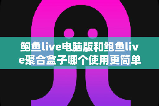 鲍鱼live电脑版和鲍鱼live聚合盒子哪个使用更简单?新手也能秒懂的全方位对比评测指南 鲍鱼live电脑版和鲍鱼live聚合盒子哪个使用更简单?新手也能秒懂的全方位对比评测指南