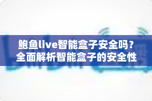 鲍鱼live智能盒子安全吗?全面解析智能盒子的安全性、潜在风险与正确使用指南 鲍鱼live智能盒子安全吗?全面解析智能盒子的安全性、潜在风险与正确使用指南
