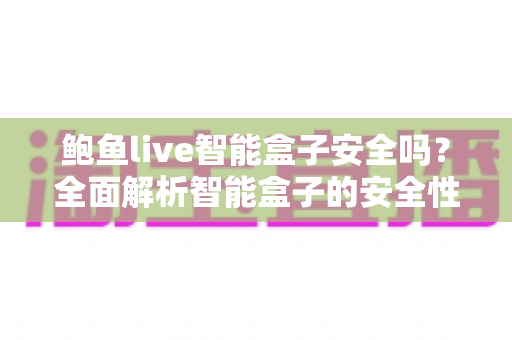 鲍鱼live智能盒子安全吗?全面解析智能盒子的安全性、潜在风险与正确使用指南 鲍鱼live智能盒子安全吗?全面解析智能盒子的安全性、潜在风险与正确使用指南